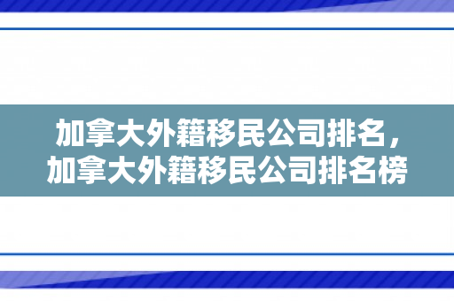 加拿大外籍移民公司排名，加拿大外籍移民公司排名榜
