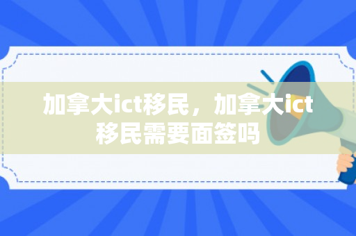 加拿大ict移民，加拿大ict移民需要面签吗