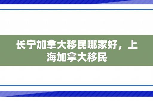 长宁加拿大移民哪家好，上海加拿大移民