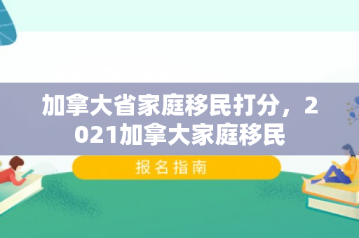 加拿大省家庭移民打分，2021加拿大家庭移民