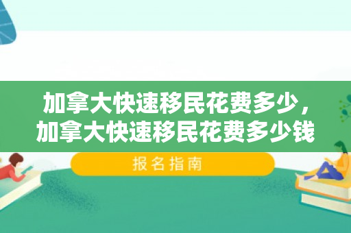 加拿大快速移民花费多少，加拿大快速移民花费多少钱