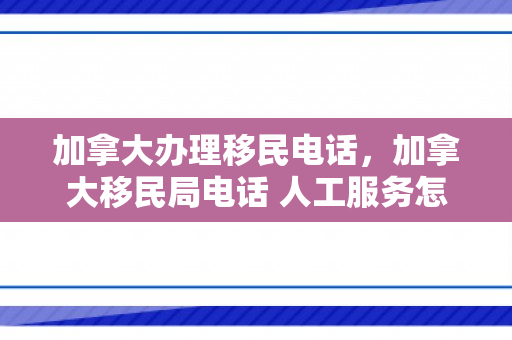 加拿大办理移民电话，加拿大移民局电话 人工服务怎么打