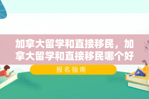加拿大留学和直接移民，加拿大留学和直接移民哪个好