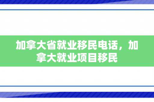 加拿大省就业移民电话，加拿大就业项目移民