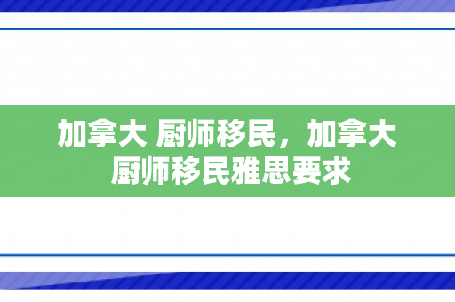 加拿大 厨师移民，加拿大 厨师移民雅思要求