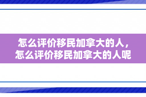 怎么评价移民加拿大的人，怎么评价移民加拿大的人呢