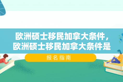 欧洲硕士移民加拿大条件，欧洲硕士移民加拿大条件是什么