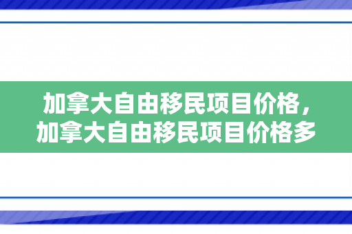 加拿大自由移民项目价格，加拿大自由移民项目价格多少