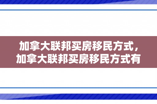 加拿大联邦买房移民方式，加拿大联邦买房移民方式有哪些