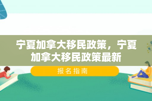 宁夏加拿大移民政策，宁夏加拿大移民政策最新