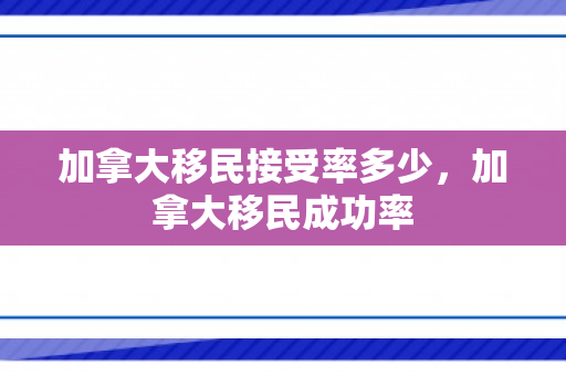 加拿大移民接受率多少，加拿大移民成功率