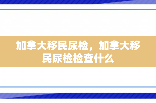 加拿大移民尿检，加拿大移民尿检检查什么