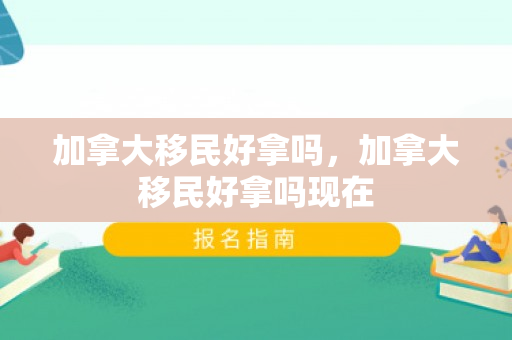 加拿大移民好拿吗，加拿大移民好拿吗现在
