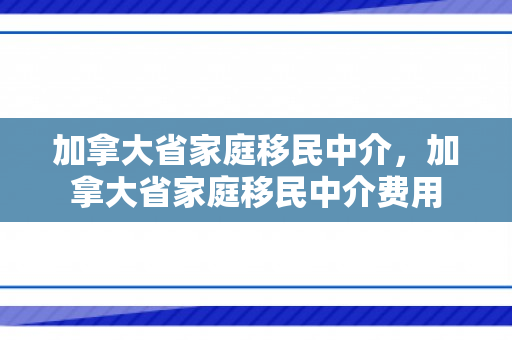 加拿大省家庭移民中介，加拿大省家庭移民中介费用