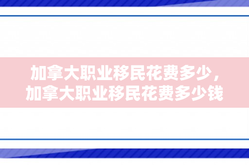 加拿大职业移民花费多少，加拿大职业移民花费多少钱