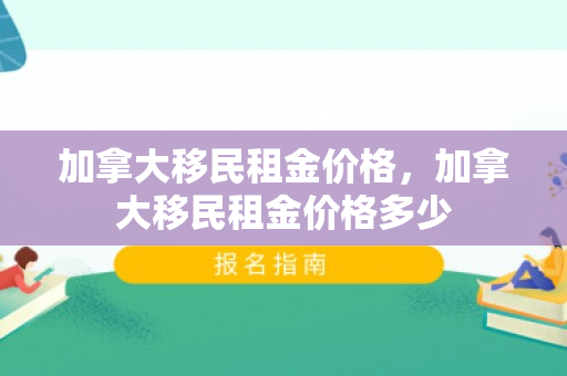 加拿大移民租金价格，加拿大移民租金价格多少
