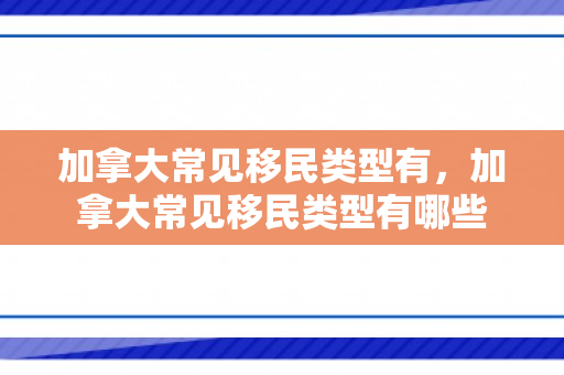 加拿大常见移民类型有，加拿大常见移民类型有哪些