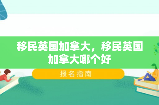 移民英国加拿大，移民英国加拿大哪个好