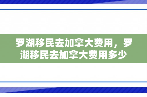 罗湖移民去加拿大费用，罗湖移民去加拿大费用多少