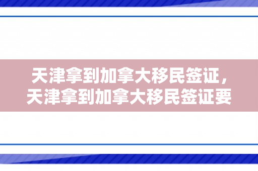 天津拿到加拿大移民签证，天津拿到加拿大移民签证要多久