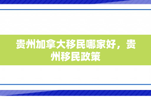 贵州加拿大移民哪家好，贵州移民政策