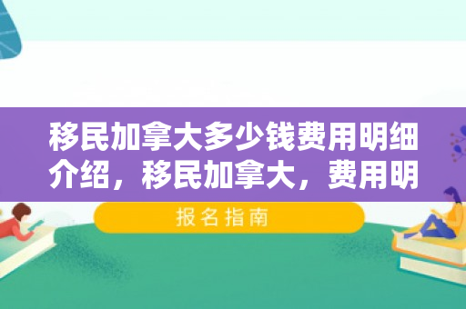 移民加拿大多少钱费用明细介绍，移民加拿大，费用明细介绍