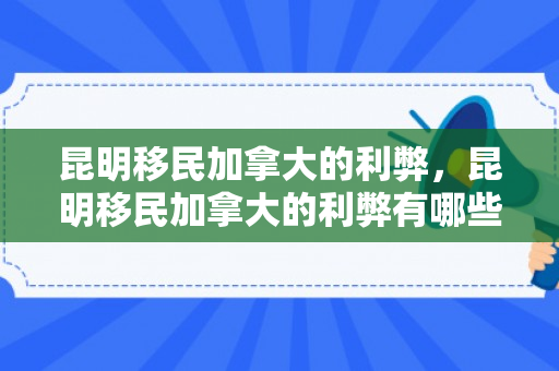昆明移民加拿大的利弊，昆明移民加拿大的利弊有哪些