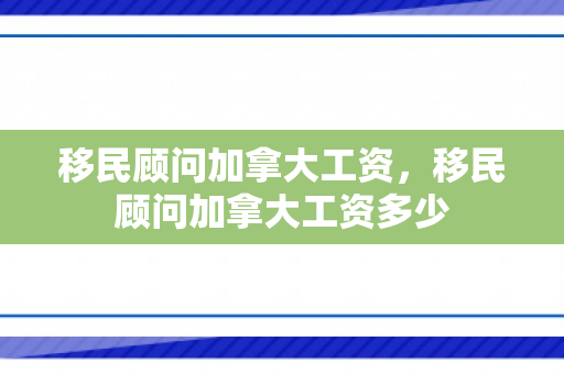 移民顾问加拿大工资，移民顾问加拿大工资多少