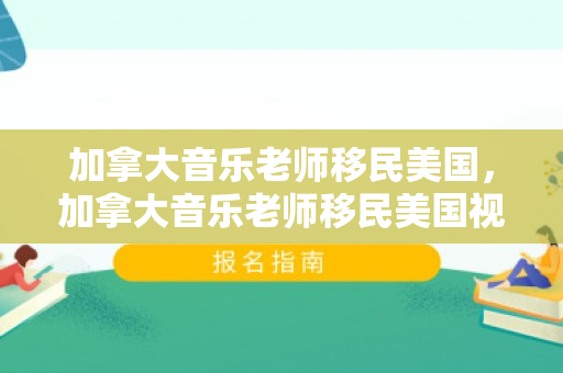 加拿大音乐老师移民美国，加拿大音乐老师移民美国视频