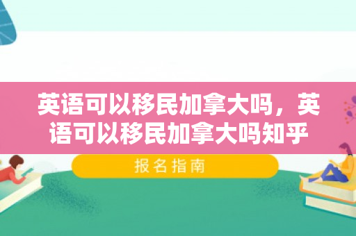 英语可以移民加拿大吗，英语可以移民加拿大吗知乎
