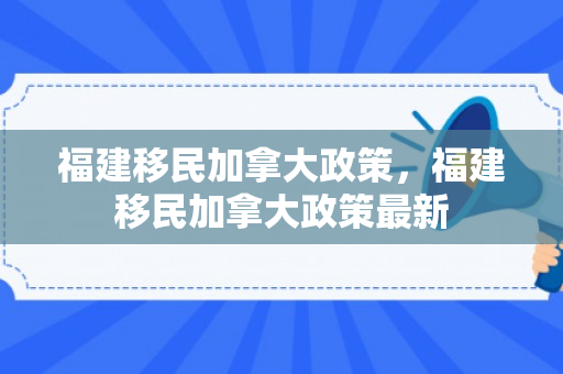 福建移民加拿大政策，福建移民加拿大政策最新