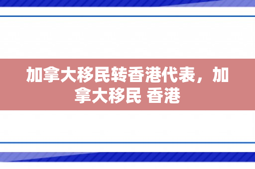 加拿大移民转香港代表，加拿大移民 香港