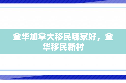 金华加拿大移民哪家好，金华移民新村