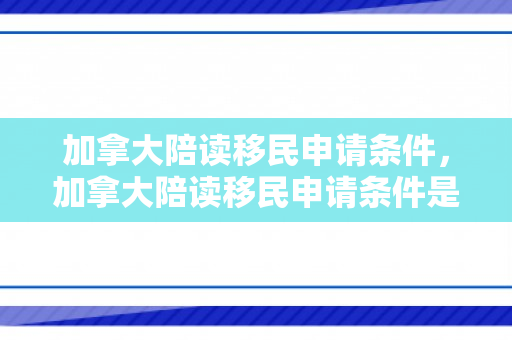 加拿大陪读移民申请条件，加拿大陪读移民申请条件是什么