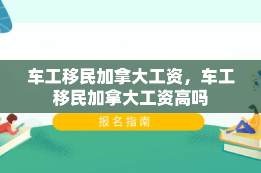 车工移民加拿大工资，车工移民加拿大工资高吗