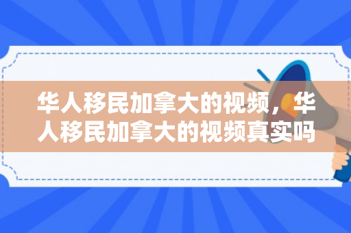 华人移民加拿大的视频，华人移民加拿大的视频真实吗