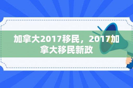加拿大2017移民，2017加拿大移民新政