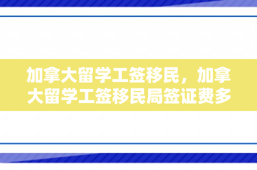 加拿大留学工签移民，加拿大留学工签移民局签证费多少钱