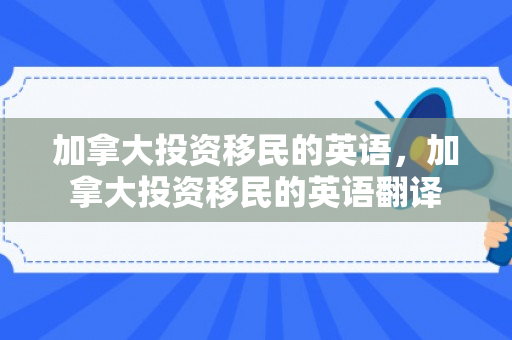 加拿大投资移民的英语，加拿大投资移民的英语翻译