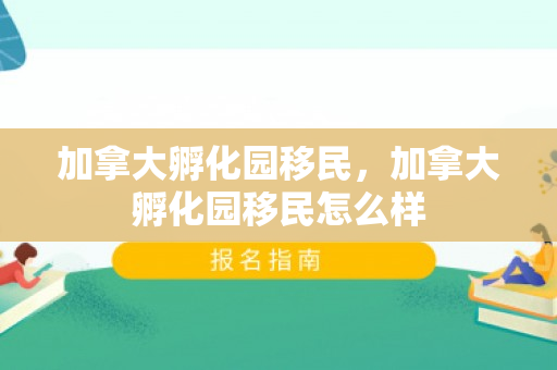 加拿大孵化园移民，加拿大孵化园移民怎么样