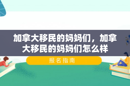 加拿大移民的妈妈们，加拿大移民的妈妈们怎么样