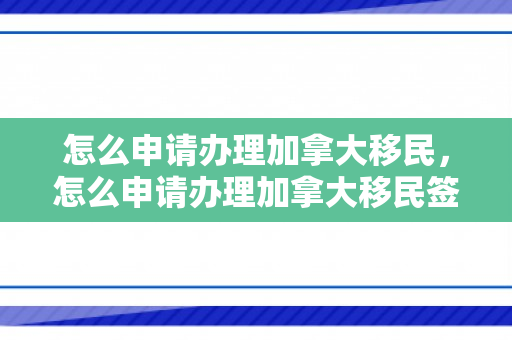 怎么申请办理加拿大移民，怎么申请办理加拿大移民签证
