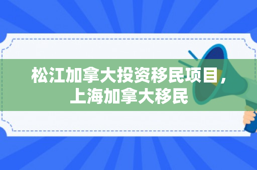 松江加拿大投资移民项目，上海加拿大移民