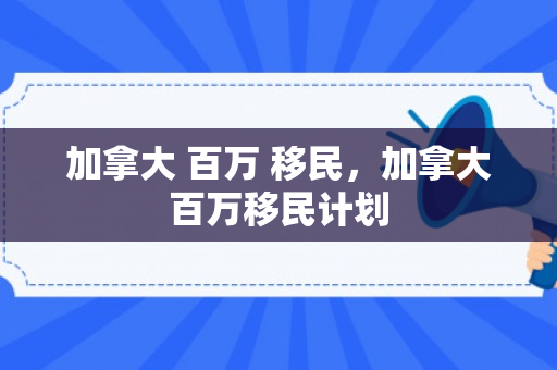 加拿大 百万 移民，加拿大百万移民计划