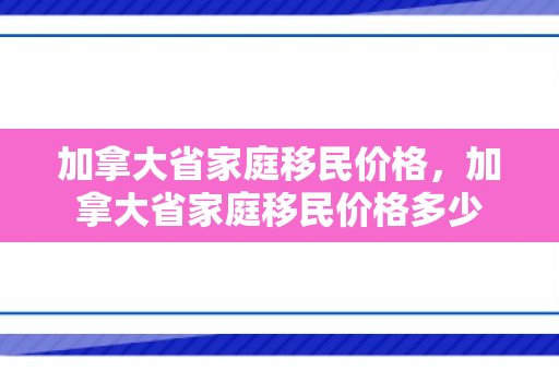 加拿大省家庭移民价格，加拿大省家庭移民价格多少