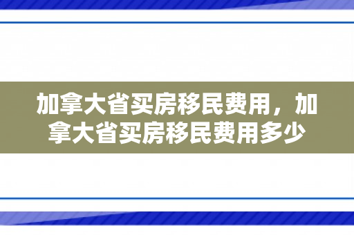 加拿大省买房移民费用，加拿大省买房移民费用多少