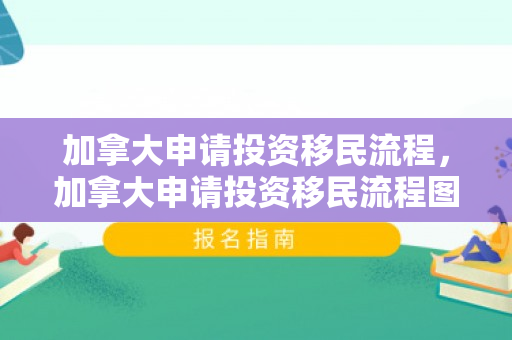 加拿大申请投资移民流程，加拿大申请投资移民流程图
