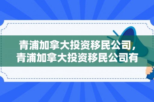 青浦加拿大投资移民公司，青浦加拿大投资移民公司有哪些