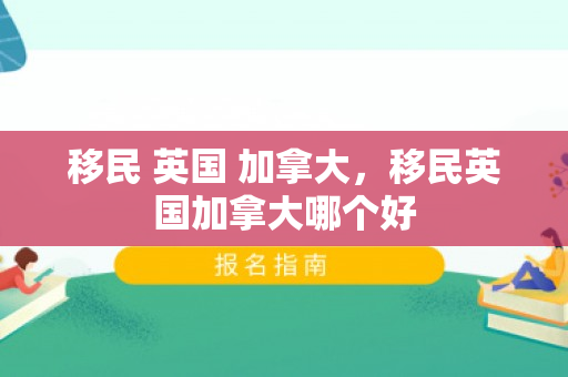 移民 英国 加拿大，移民英国加拿大哪个好