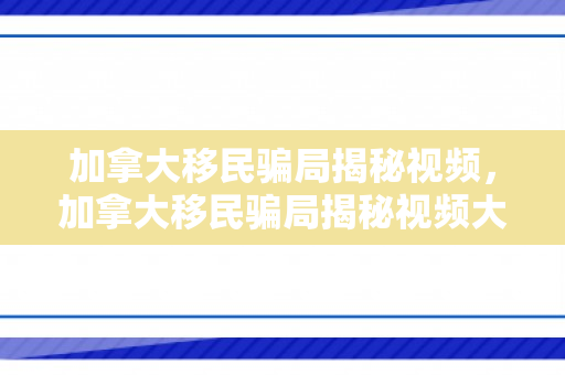 加拿大移民骗局揭秘视频，加拿大移民骗局揭秘视频大全